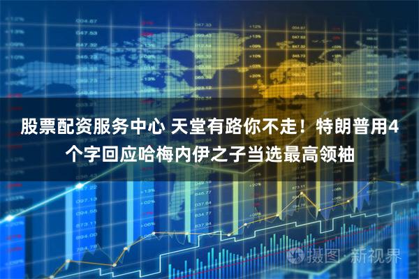 股票配资服务中心 天堂有路你不走！特朗普用4个字回应哈梅内伊之子当选最高领袖