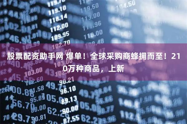 股票配资助手网 爆单!全球采购商蜂拥而至!210万种商品,上新