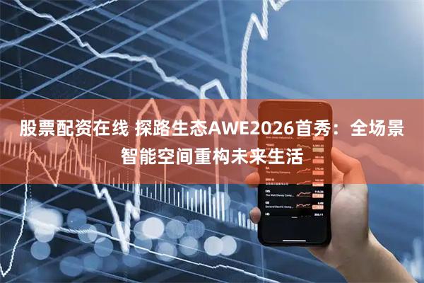股票配资在线 探路生态AWE2026首秀：全场景智能空间重构未来生活