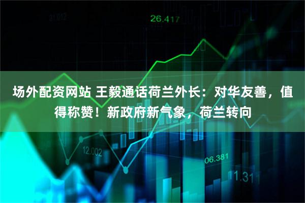 场外配资网站 王毅通话荷兰外长：对华友善，值得称赞！新政府新气象，荷兰转向