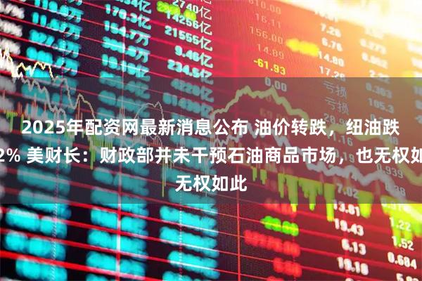 2025年配资网最新消息公布 油价转跌，纽油跌超2% 美财长：财政部并未干预石油商品市场，也无权如此