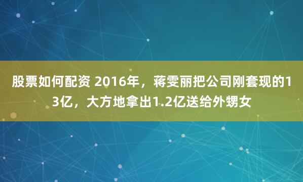 股票如何配资 2016年,蒋雯丽把公司刚套现的13亿,大方地拿出1.2亿送给外甥女