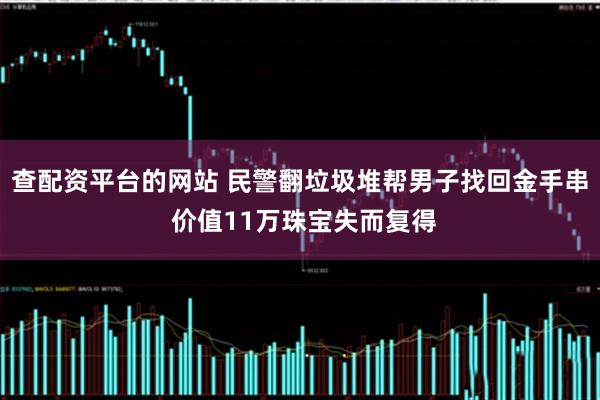 查配资平台的网站 民警翻垃圾堆帮男子找回金手串 价值11万珠宝失而复得