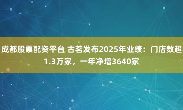 成都股票配资平台 古茗发布2025年业绩:门店数超1.3万家,一年净增3640家
