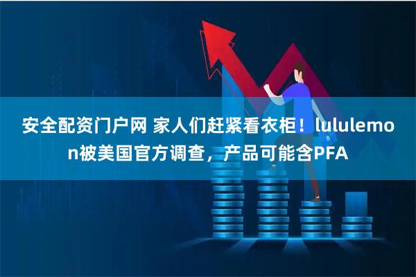 安全配资门户网 家人们赶紧看衣柜!lululemon被美国官方调查,产品可能含PFA