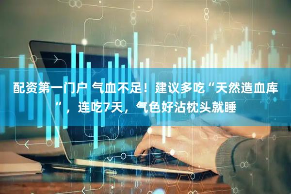 配资第一门户 气血不足！建议多吃“天然造血库”，连吃7天，气色好沾枕头就睡