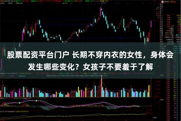 股票配资平台门户 长期不穿内衣的女性，身体会发生哪些变化？女孩子不要羞于了解