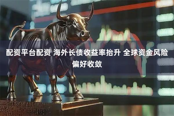 配资平台配资 海外长债收益率抬升 全球资金风险偏好收敛