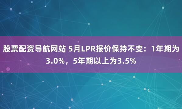 股票配资导航网站 5月LPR报价保持不变：1年期为3.0%，5年期以上为3.5%