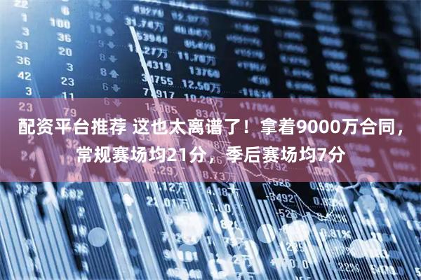 配资平台推荐 这也太离谱了！拿着9000万合同，常规赛场均21分，季后赛场均7分