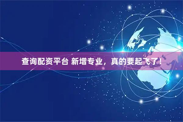 查询配资平台 新增专业，真的要起飞了！