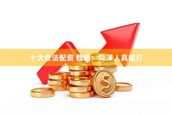 十大合法配资 魏新：菏泽人真能打