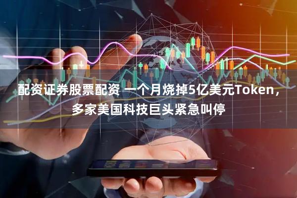 配资证券股票配资 一个月烧掉5亿美元Token，多家美国科技巨头紧急叫停