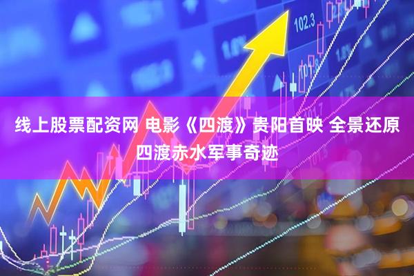 线上股票配资网 电影《四渡》贵阳首映 全景还原四渡赤水军事奇迹