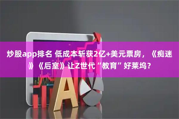 炒股app排名 低成本斩获2亿+美元票房，《痴迷》《后室》让Z世代“教育”好莱坞？