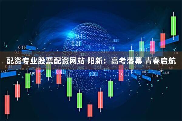 配资专业股票配资网站 阳新：高考落幕 青春启航