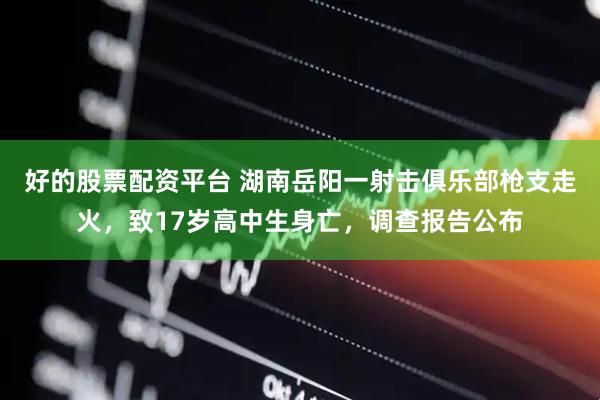 好的股票配资平台 湖南岳阳一射击俱乐部枪支走火，致17岁高中生身亡，调查报告公布