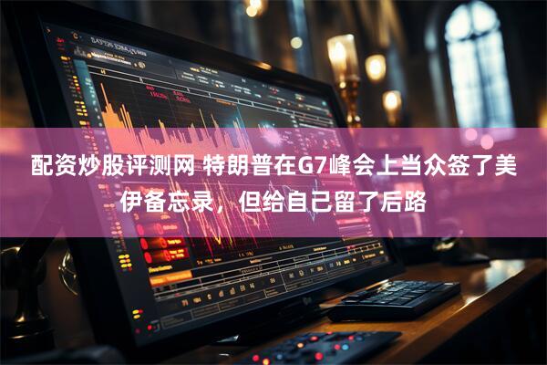 配资炒股评测网 特朗普在G7峰会上当众签了美伊备忘录，但给自己留了后路