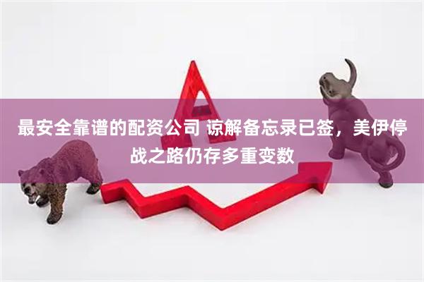 最安全靠谱的配资公司 谅解备忘录已签，美伊停战之路仍存多重变数