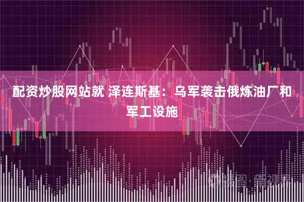 配资炒股网站就 泽连斯基：乌军袭击俄炼油厂和军工设施