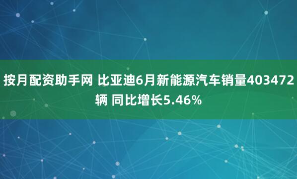 按月配资助手网 比亚迪6月新能源汽车销量403472辆 同比增长5.46%