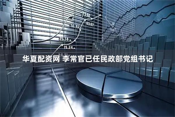 华夏配资网 李常官已任民政部党组书记