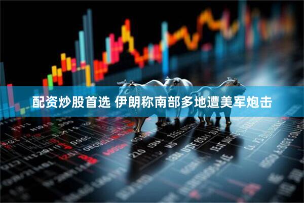 配资炒股首选 伊朗称南部多地遭美军炮击
