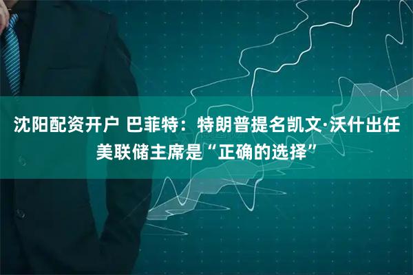 沈阳配资开户 巴菲特：特朗普提名凯文·沃什出任美联储主席是“正确的选择”