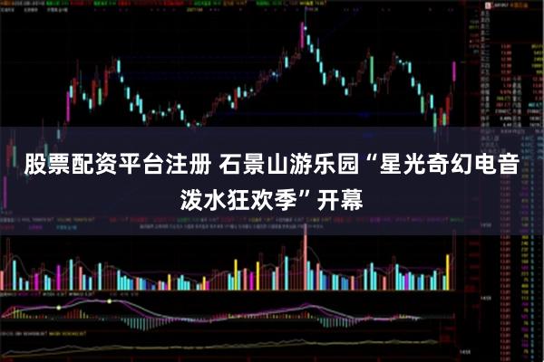 股票配资平台注册 石景山游乐园“星光奇幻电音泼水狂欢季”开幕