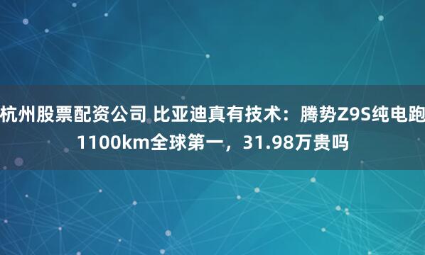 杭州股票配资公司 比亚迪真有技术：腾势Z9S纯电跑1100km全球第一，31.98万贵吗