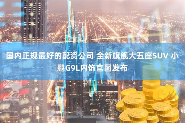 国内正规最好的配资公司 全新旗舰大五座SUV 小鹏G9L内饰官图发布