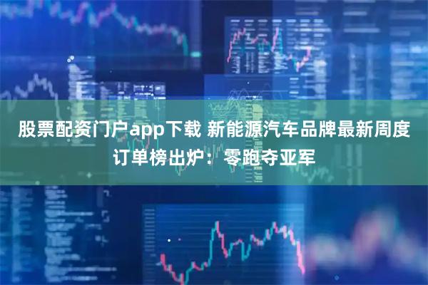 股票配资门户app下载 新能源汽车品牌最新周度订单榜出炉：零跑夺亚军