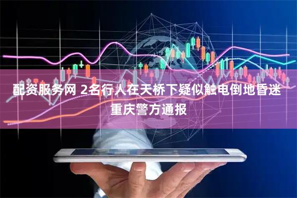 配资服务网 2名行人在天桥下疑似触电倒地昏迷 重庆警方通报