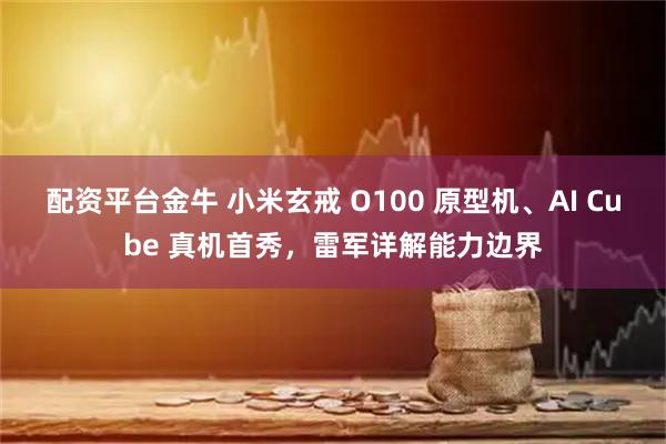 配资平台金牛 小米玄戒 O100 原型机、AI Cube 真机首秀，雷军详解能力边界