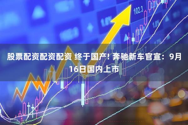 股票配资配资配资 终于国产! 奔驰新车官宣：9月16日国内上市