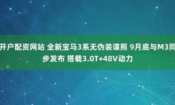 开户配资网站 全新宝马3系无伪装谍照 9月底与M3同步发布 搭载3.0T+48V动力