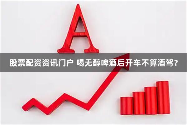 股票配资资讯门户 喝无醇啤酒后开车不算酒驾？