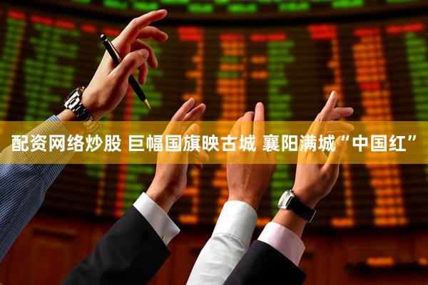配资网络炒股 巨幅国旗映古城 襄阳满城“中国红”