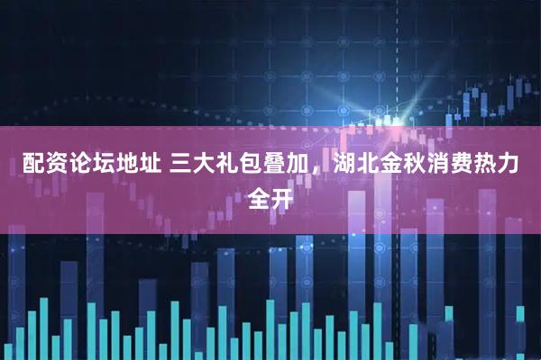配资论坛地址 三大礼包叠加，湖北金秋消费热力全开